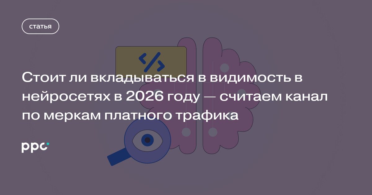 Окупается ли видимость в нейросетях в 2026 году: оценка канала по модели платного трафика