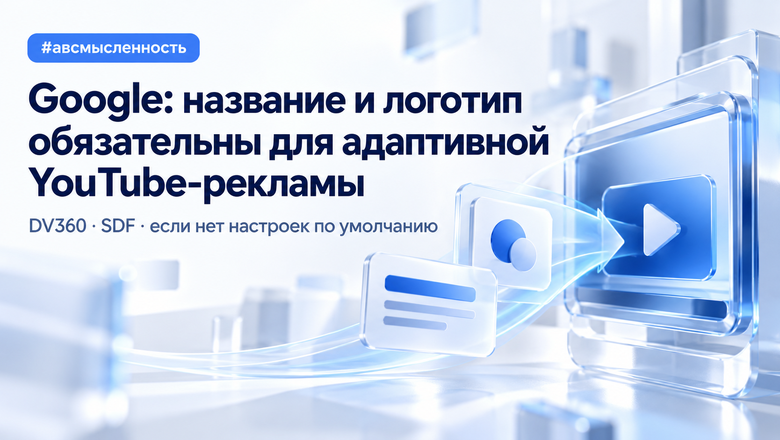 Google потребовала указывать компанию и логотип в адаптивной рекламе YouTube через DV360