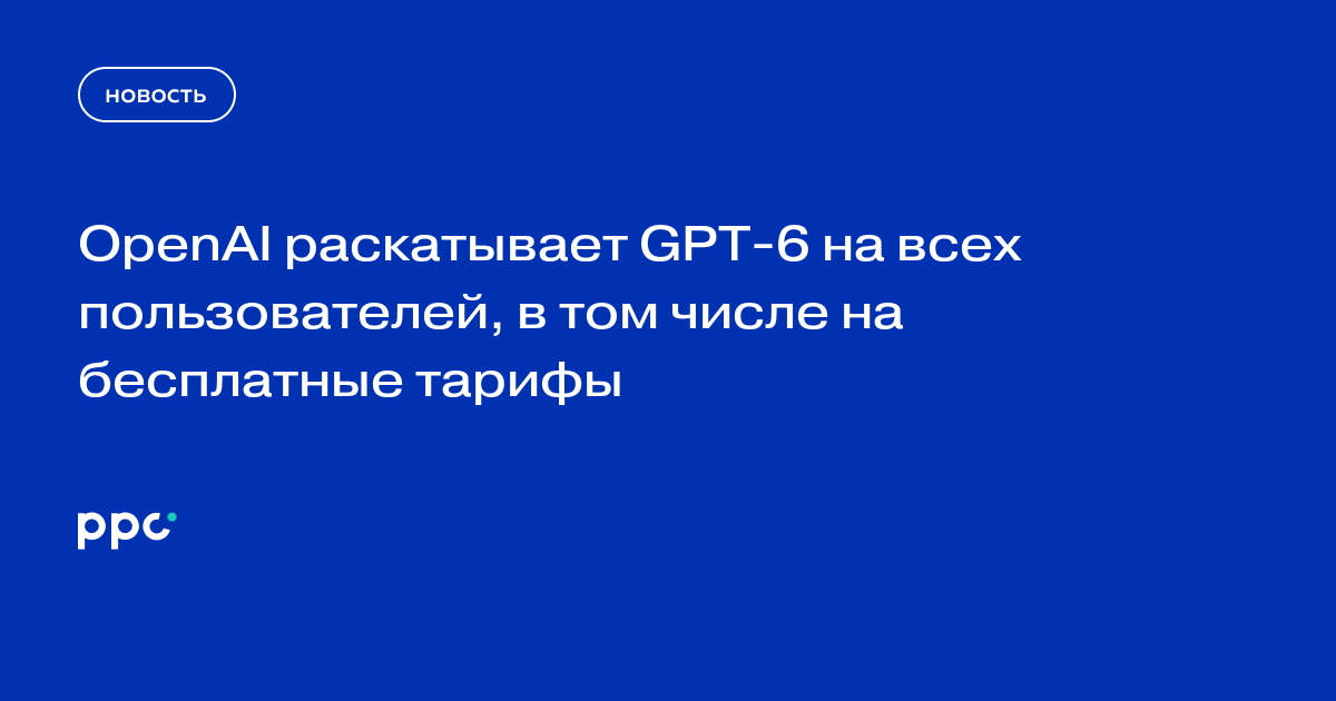 OpenAI начала развёртывание GPT-6 с интерактивными ответами для всех пользователей