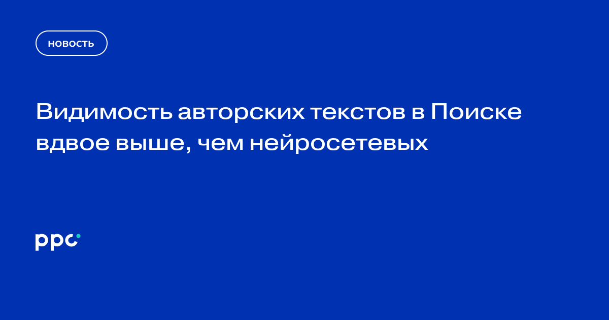 Видимость авторских текстов в Поиске вдвое выше, чем нейросетевых