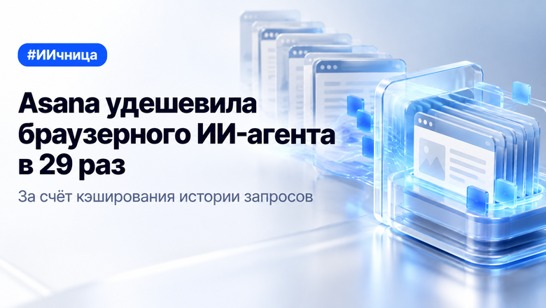 Asana снизила стоимость браузерного ИИ-агента в 29 раз благодаря кэшированию истории