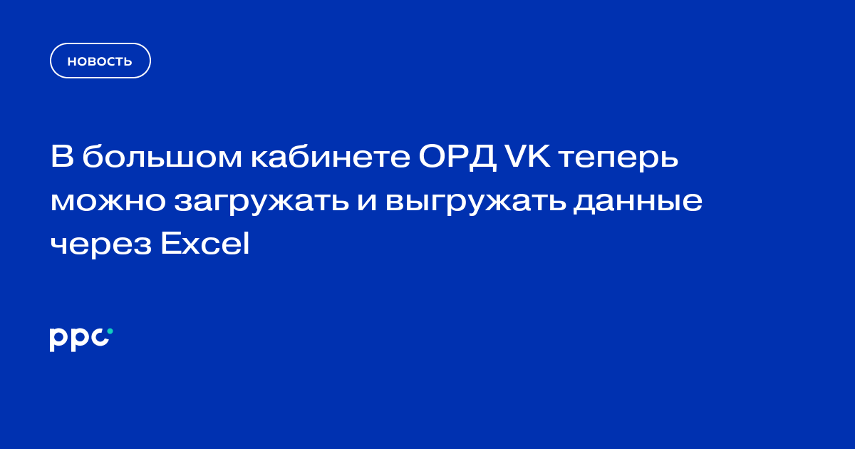 В большом кабинете ОРД VK появились загрузка и выгрузка данных через Excel