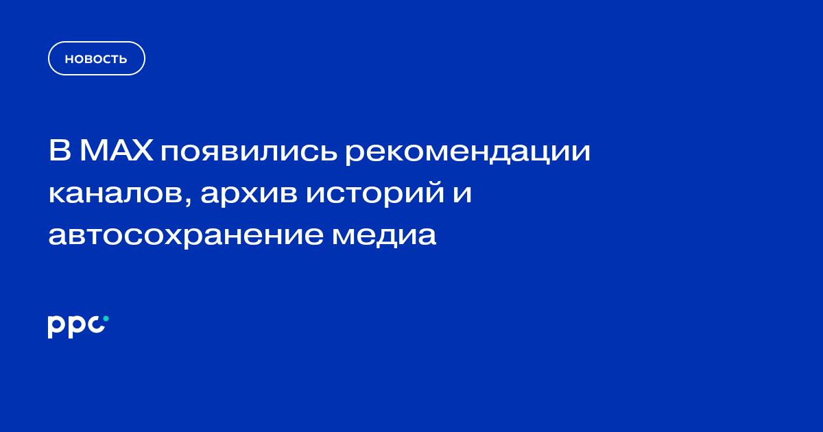 В MAX появились рекомендации каналов, архив историй и автосохранение медиа